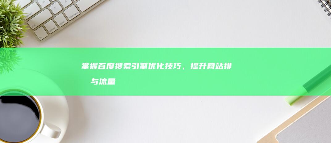 掌握百度搜索引擎优化技巧，提升网站排名与流量增长