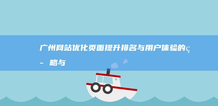 广州网站优化页面：提升排名与用户体验的策略与实施