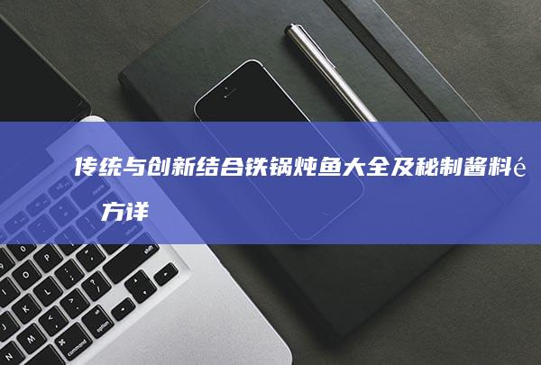 传统与创新结合：铁锅炖鱼大全及秘制酱料配方详解